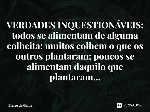 ⁠⁠VERDADES INQUESTIONÁVEIS: todos se alimentam de alguma colheita; muitos colhem o que os outros plantaram; poucos se alimentam daquilo que plantaram...... Frase de Pierre da Gama.