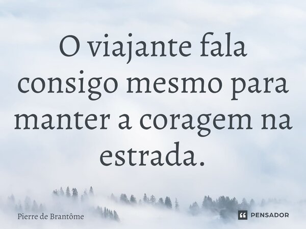 ⁠O viajante fala consigo mesmo para manter a coragem na estrada.... Frase de Pierre de Brantôme.