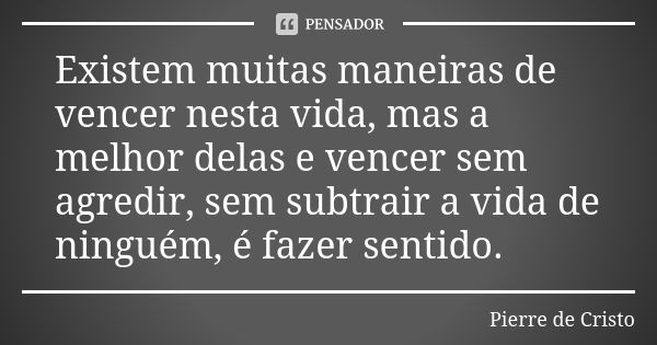 Existem muitas maneiras de vencer nesta vida, mas a melhor delas e vencer sem agredir, sem subtrair a vida de ninguém, é fazer sentido.... Frase de Pierre de Cristo.