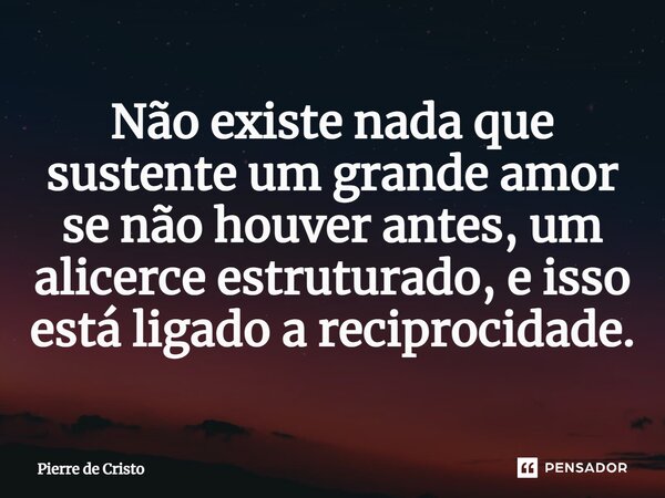 ⁠Não existe nada que sustente um grande amor se não houver antes, um alicerce estruturado, e isso está ligado a reciprocidade.... Frase de Pierre de Cristo.