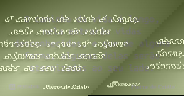 O caminho da vida é longo, nela entrarão vidas desconhecidas, e que de alguma forma, algumas delas serão eternizadas ao seu lado.... Frase de Pierre de Cristo.