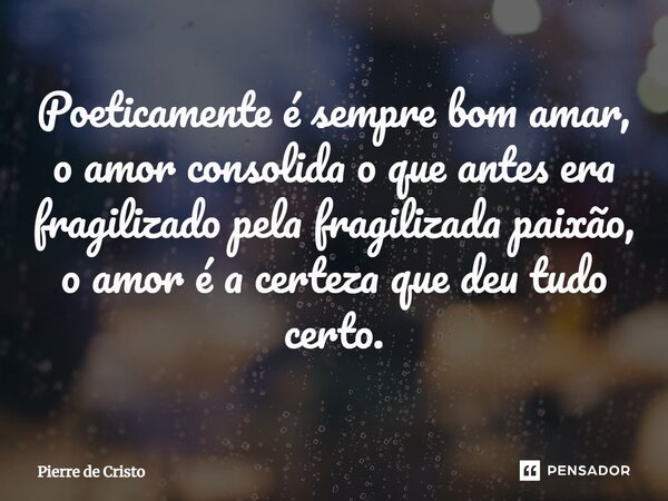 ⁠Poeticamente é sempre bom amar, o amor consolida o que antes era fragilizado pela fragilizada paixão, o amor é a certeza que deu tudo certo.... Frase de Pierre de Cristo.