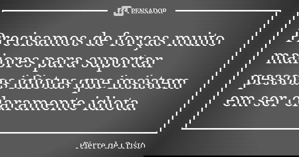 Precisamos de forças muito maiores para suportar pessoas idiotas que insistem em ser claramente idiota.... Frase de Pierre de Cristo.