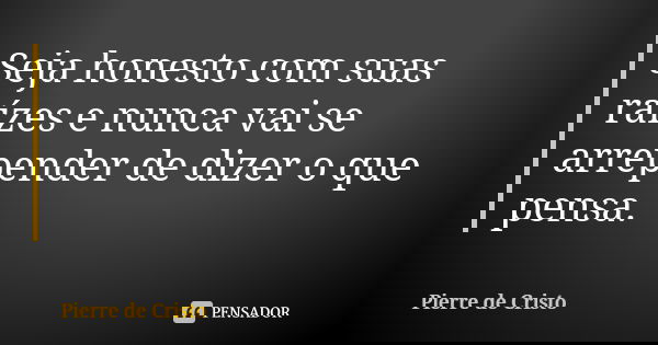 Seja honesto com suas raízes e nunca vai se arrepender de dizer o que pensa.... Frase de Pierre de Cristo.