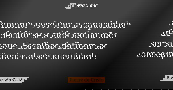 Somente você tem a capacidade de decidir se a vida vai ou não ser suave. Escolhas definem as consequências desta suavidade.... Frase de Pierre de Cristo.
