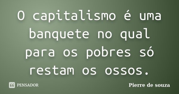 O capitalismo é uma banquete no qual para os pobres só restam os ossos.... Frase de Pierre de souza.