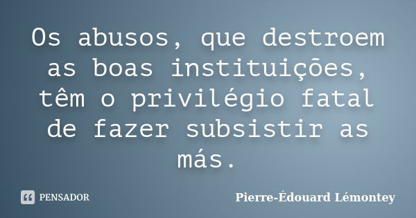 Os abusos, que destroem as boas instituições, têm o privilégio fatal de fazer subsistir as más.... Frase de Pierre-Édouard Lémontey.