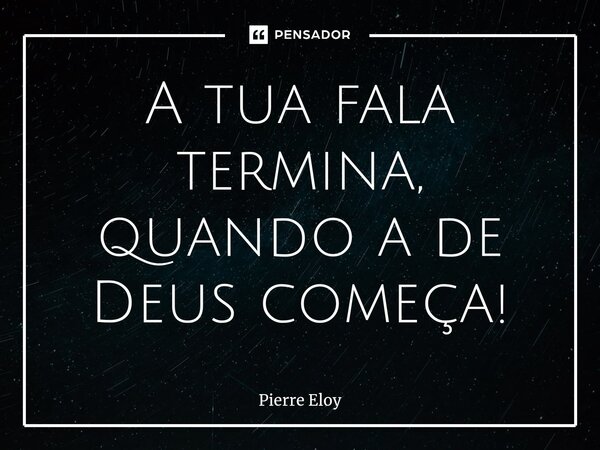 ⁠A tua fala termina, quando a de Deus começa!... Frase de Pierre Eloy.