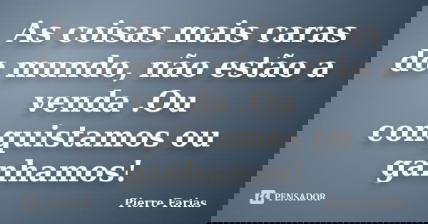 As coisas mais caras do mundo, não estão a venda .Ou conquistamos ou ganhamos!... Frase de Pierre Farias.