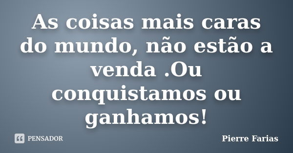 As coisas mais caras do mundo, não estão a venda .Ou conquistamos ou ganhamos!... Frase de Pierre Farias.