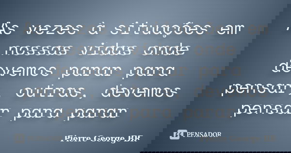 As vezes à situações em nossas vidas onde devemos parar para pensar, outras, devemos pensar para parar... Frase de Pierre George BR.