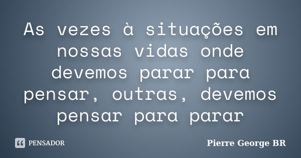 As vezes à situações em nossas vidas onde devemos parar para pensar, outras, devemos pensar para parar... Frase de Pierre George BR.