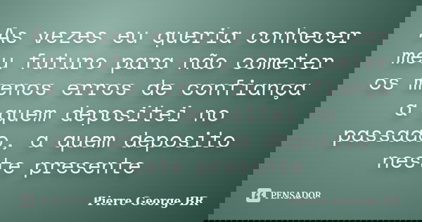 As vezes eu queria conhecer meu futuro para não cometer os menos erros de confiança a quem depositei no passado, a quem deposito neste presente... Frase de Pierre George BR.