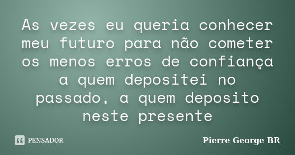 As vezes eu queria conhecer meu futuro para não cometer os menos erros de confiança a quem depositei no passado, a quem deposito neste presente... Frase de Pierre George BR.