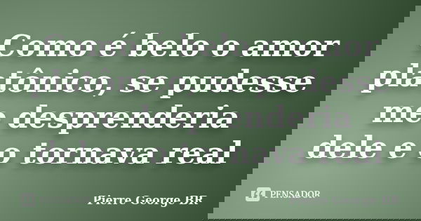 Como é belo o amor platônico, se pudesse me desprenderia dele e o tornava real... Frase de Pierre George BR.