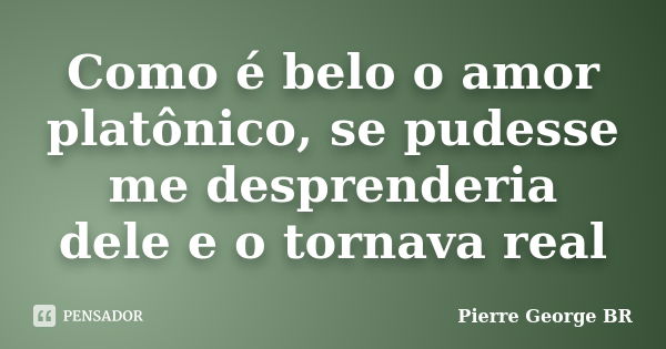 Como é belo o amor platônico, se pudesse me desprenderia dele e o tornava real... Frase de Pierre George BR.