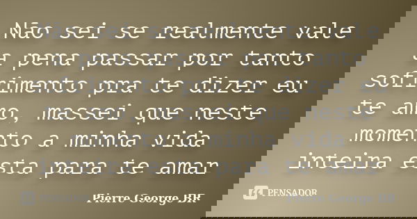 Não sei se realmente vale a pena passar por tanto sofrimento pra te dizer eu te amo, massei que neste momento a minha vida inteira esta para te amar... Frase de Pierre George BR.