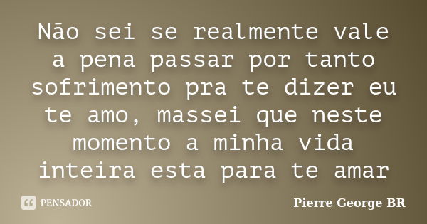 Não sei se realmente vale a pena passar por tanto sofrimento pra te dizer eu te amo, massei que neste momento a minha vida inteira esta para te amar... Frase de Pierre George BR.