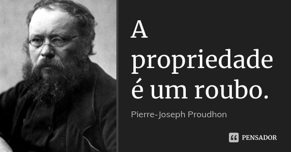 A propriedade é um roubo.... Frase de Pierre-Joseph Proudhon.