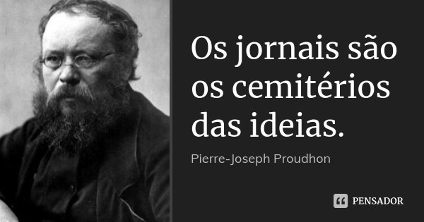 Os jornais são os cemitérios das ideias.... Frase de Pierre-Joseph Proudhon.