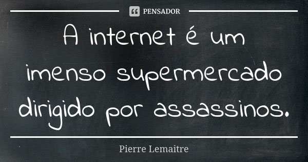 A internet é um imenso supermercado dirigido por assassinos.... Frase de Pierre Lemaitre.