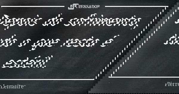 Depois do sofrimento, tudo o que resta é estéril.... Frase de Pierre Lemaitre.