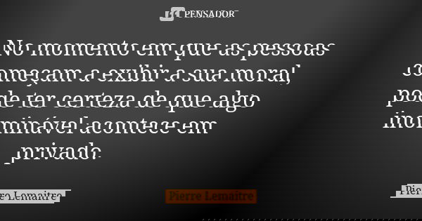 No momento em que as pessoas começam a exibir a sua moral, pode ter certeza de que algo inominável acontece em privado.... Frase de Pierre Lemaitre.