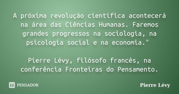 A próxima revolução científica acontecerá na área das Ciências Humanas. Faremos grandes progressos na sociologia, na psicologia social e na economia." Pier... Frase de Pierre Lévy.