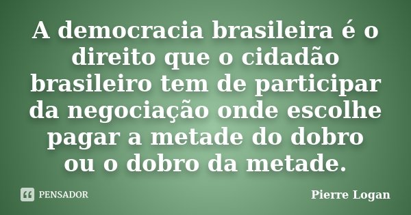 A democracia brasileira é o direito que o cidadão brasileiro tem de participar da negociação onde escolhe pagar a metade do dobro ou o dobro da metade.... Frase de Pierre Logan.