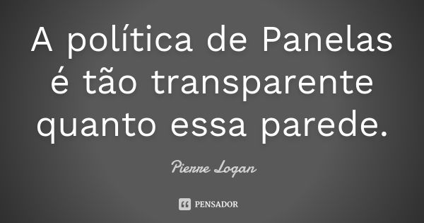 A política de Panelas é tão transparente quanto essa parede.... Frase de Pierre Logan.