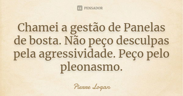 Chamei a gestão de Panelas de bosta. Não peço desculpas pela agressividade. Peço pelo pleonasmo.... Frase de Pierre Logan.