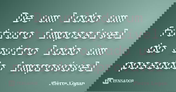De um lado um futuro impossível do outro lado um passado improvável... Frase de Pierre Logan.