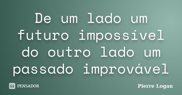 De um lado um futuro impossível do outro lado um passado improvável... Frase de Pierre Logan.