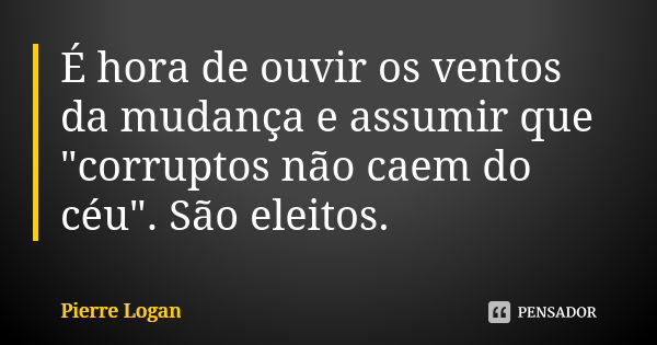 É hora de ouvir os ventos da mudança e assumir que "corruptos não caem do céu". São eleitos.... Frase de Pierre Logan.