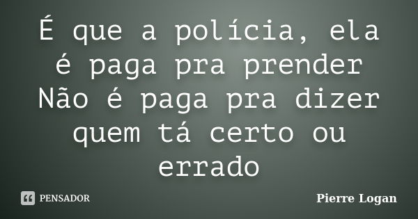 É que a polícia, ela é paga pra prender Não é paga pra dizer quem tá certo ou errado... Frase de Pierre Logan.