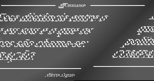 Essa distância entre o que eu sou e o que os políticos são chama-se: COMPARAÇÃO.... Frase de Pierre Logan.