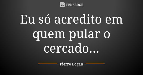 Eu só acredito em quem pular o cercado...... Frase de Pierre Logan.