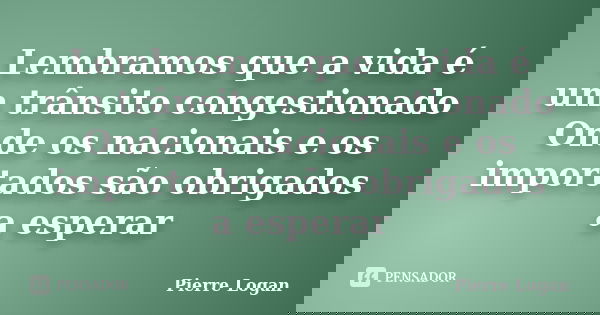 Lembramos que a vida é um trânsito congestionado Onde os nacionais e os importados são obrigados a esperar... Frase de Pierre Logan.