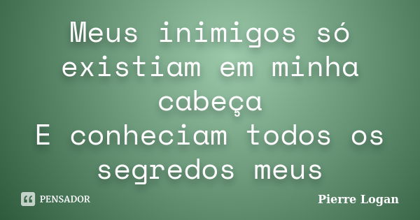 Meus inimigos só existiam em minha cabeça E conheciam todos os segredos meus... Frase de Pierre Logan.