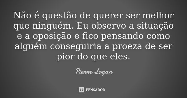 Não é questão de querer ser melhor que ninguém. Eu observo a situação e a oposição e fico pensando como alguém conseguiria a proeza de ser pior do que eles.... Frase de Pierre Logan.