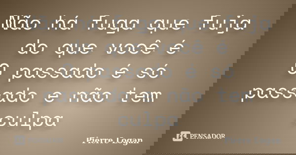 Não há fuga que fuja do que você é O passado é só passado e não tem culpa... Frase de Pierre Logan.