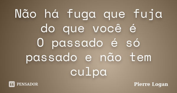 Não há fuga que fuja do que você é O passado é só passado e não tem culpa... Frase de Pierre Logan.