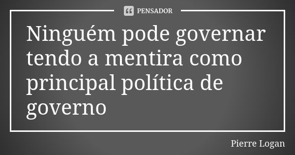 Ninguém pode governar tendo a mentira como principal política de governo... Frase de Pierre Logan.