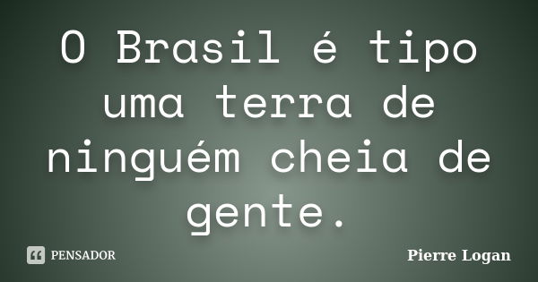 O Brasil é tipo uma terra de ninguém cheia de gente.... Frase de Pierre Logan.