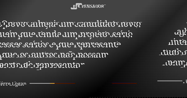O povo almeja um candidato novo, alguém que tenha um projeto sério, interesses sérios e que represente tudo o que os outros não passam nem perto de representar... Frase de Pierre Logan.