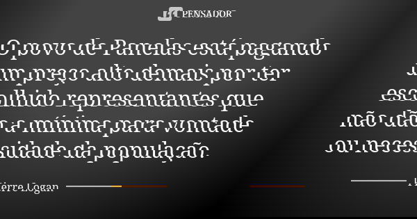 O povo de Panelas está pagando um preço alto demais por ter escolhido representantes que não dão a mínima para vontade ou necessidade da população.... Frase de Pierre Logan.