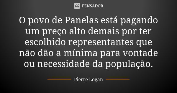 O povo de Panelas está pagando um preço alto demais por ter escolhido representantes que não dão a mínima para vontade ou necessidade da população.... Frase de Pierre Logan.