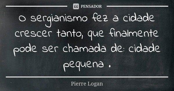 O sergianismo fez a cidade crescer tanto, que finalmente pode ser chamada de: cidade pequena .... Frase de Pierre Logan.