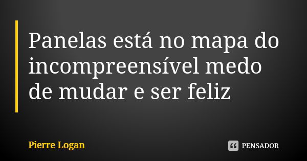 Panelas está no mapa do incompreensível medo de mudar e ser feliz... Frase de Pierre Logan.