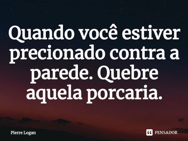 ⁠Quando você estiver pressionado contra a parede. Quebre aquela porcaria.... Frase de Pierre Logan.